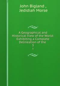 A Geographical and Historical View of the World: Exhibiting a Complete Delineation of the .. 3