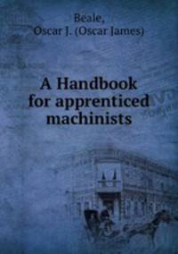 A Handbook for apprenticed machinists