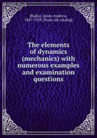 The elements of dynamics (mechanics) with numerous examples and examination questions