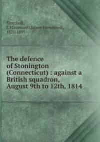 The defence of Stonington (Connecticut) : against a British squadron, August 9th to 12th, 1814