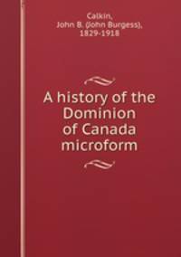 A history of the Dominion of Canada microform