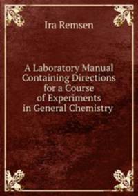 A Laboratory Manual Containing Directions for a Course of Experiments in General Chemistry .