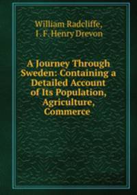 A Journey Through Sweden: Containing a Detailed Account of Its Population, Agriculture, Commerce .