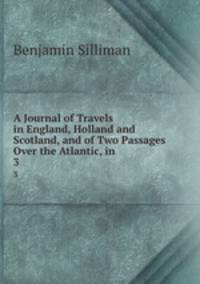 A Journal of Travels in England, Holland and Scotland, and of Two Passages Over the Atlantic, in .. 3