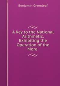 A Key to the National Arithmetic, Exhibiting the Operation of the More .