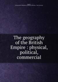 The geography of the British Empire : physical, political, commercial