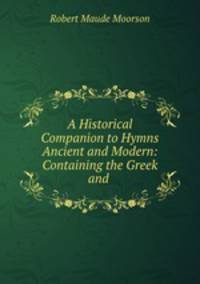 A Historical Companion to Hymns Ancient and Modern: Containing the Greek and .