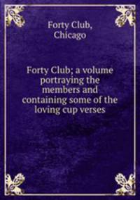 Forty Club; a volume portraying the members and containing some of the loving cup verses