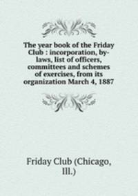 The year book of the Friday Club : incorporation, by-laws, list of officers, committees and schemes of exercises, from its organization March 4, 1887