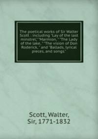 The poetical works of Sir Walter Scott : including "Lay of the last minstrel," "Marmion, " "The Lady of the lake, " "The vision of Don Roderick, " and "Ballads, lyrical pieces, and songs."