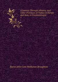 A Journey Through Albania, and Other Provinces of Turkey in Europe and Asia, to Constantinople .. 1