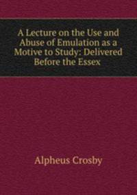 A Lecture on the Use and Abuse of Emulation as a Motive to Study: Delivered Before the Essex .