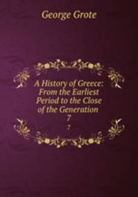 A History of Greece: From the Earliest Period to the Close of the Generation .. 7