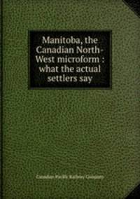 Manitoba, the Canadian North-West microform : what the actual settlers say