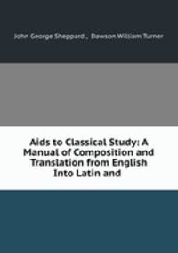 Aids to Classical Study: A Manual of Composition and Translation from English Into Latin and .