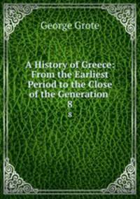 A History of Greece: From the Earliest Period to the Close of the Generation .. 8