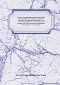 Twenty-first annual report of the British Columbia Board of Trade microform : together with various appendices, list of members, office bearers, commercial charges, etc. and illustrated supplement, Victoria past and present