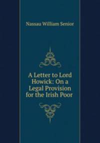 A Letter to Lord Howick: On a Legal Provision for the Irish Poor .