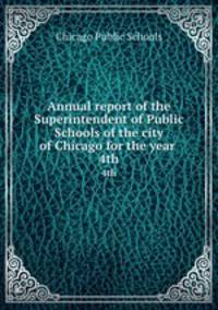 Annual report of the Superintendent of Public Schools of the city of Chicago for the year . 4th