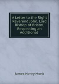A Letter to the Right Reverend John, Lord Bishop of Bristol, Respecting an Additional .