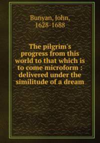 The pilgrim`s progress from this world to that which is to come microform : delivered under the similitude of a dream