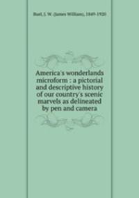 America`s wonderlands microform : a pictorial and descriptive history of our country`s scenic marvels as delineated by pen and camera