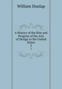 A History of the Rise and Progress of the Arts of Design in the United States. 2