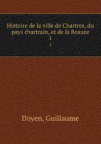 Histoire de la ville de Chartres, du pays chartrain, et de la Beauce. 1