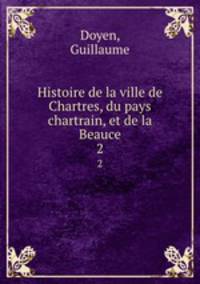 Histoire de la ville de Chartres, du pays chartrain, et de la Beauce. 2