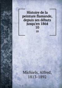 Histoire de la peinture flamande, depuis ses dbuts jusqu`en 1864. 10