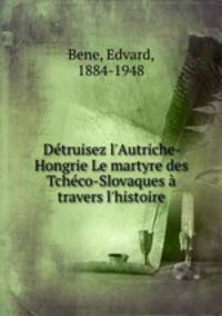 Dtruisez l`Autriche-Hongrie Le martyre des Tchco-Slovaques travers l`histoire