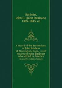 A record of the descendants of John Baldwin of Stonington, Conn. : with notices of other Baldwins who settled in America in early colony times