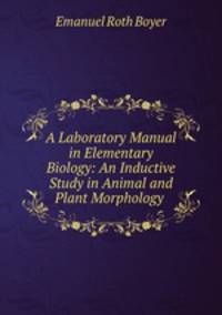 A Laboratory Manual in Elementary Biology: An Inductive Study in Animal and Plant Morphology .