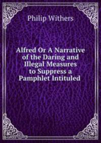 Alfred Or A Narrative of the Daring and Illegal Measures to Suppress a Pamphlet Intituled .