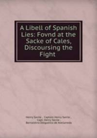 A Libell of Spanish Lies: Fovnd at the Sacke of Cales, Discoursing the Fight .