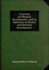 A Lecture on Physical Development, and Its Relations to Mental and Spiritual Development .