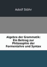 Algebra der Grammatik: Ein Beitrag zur Philosophie der Formenlehre und Syntax