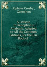 A Lexicon to Xenophon`s Anabasis: Adapted to All the Common Editions, for the Use Both of .