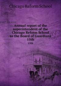 Annual report of the superintendent of the Chicago Reform School to the Board of Guardians. 15th