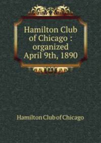 Hamilton Club of Chicago : organized April 9th, 1890