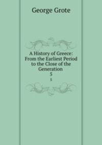 A History of Greece: From the Earliest Period to the Close of the Generation .. 5