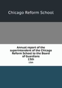 Annual report of the superintendent of the Chicago Reform School to the Board of Guardians. 13th