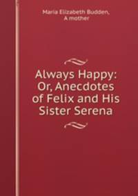Always Happy: Or, Anecdotes of Felix and His Sister Serena