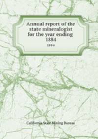 Annual report of the state mineralogist for the year ending .. 1884