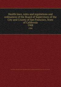 Health laws, rules and regulations and ordinances of the Board of Supervisors of the City and County of San Francisco, State of California. 1908