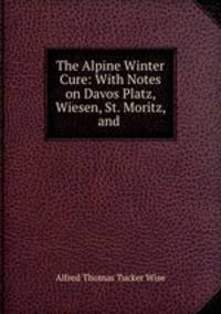 The Alpine Winter Cure: With Notes on Davos Platz, Wiesen, St. Moritz, and .