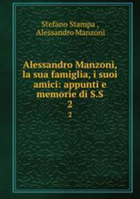 Alessandro Manzoni, la sua famiglia, i suoi amici: appunti e memorie di S.S.. 2