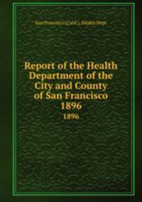 Report of the Health Department of the City and County of San Francisco. 1896