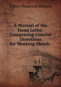 A Manual of the Hand Lathe: Comprising Concise Directions for Working Metals .