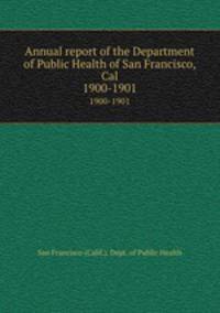 Annual report of the Department of Public Health of San Francisco, Cal. 1900-1901
